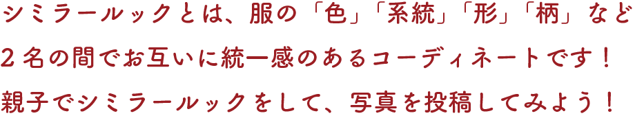 シミラールックとは、服の「色」「系統」「形」「柄」など2名の間でお互いに統一感のあるコーディネートです！親子でシミラールックをして、写真を投稿してみよう！
