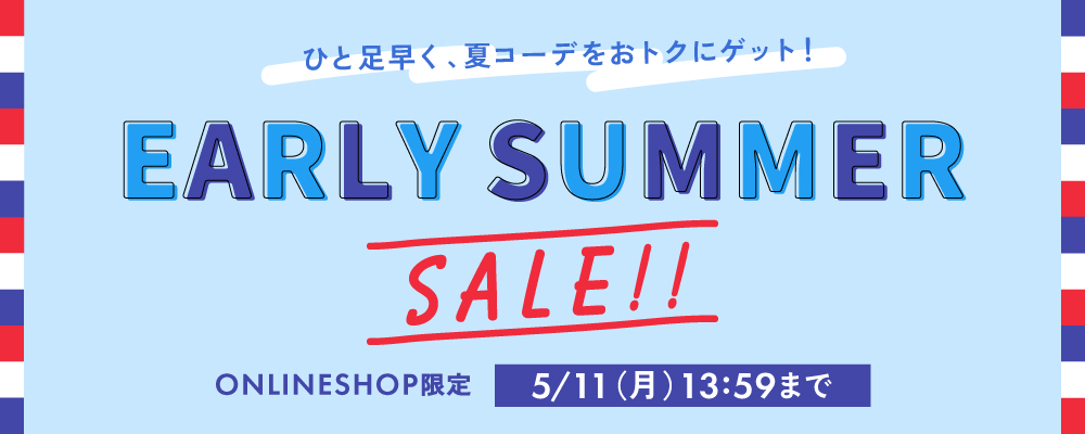 一足早く、夏コーデをおトクにゲット! EARLY SUMMER SALE!! ONLINE SHOP限定 5/11(月) 13:59 まで