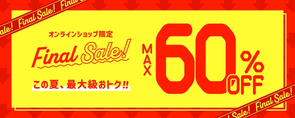 オンラインショップ限定 Final Sale! MAX 60%OFF この夏、最大級おトク!!