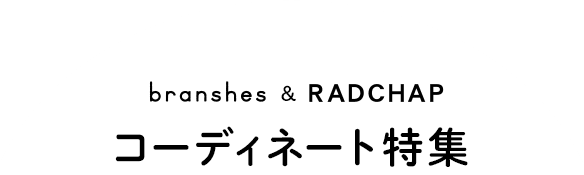 branshes&RADCHAPコーディネート特集